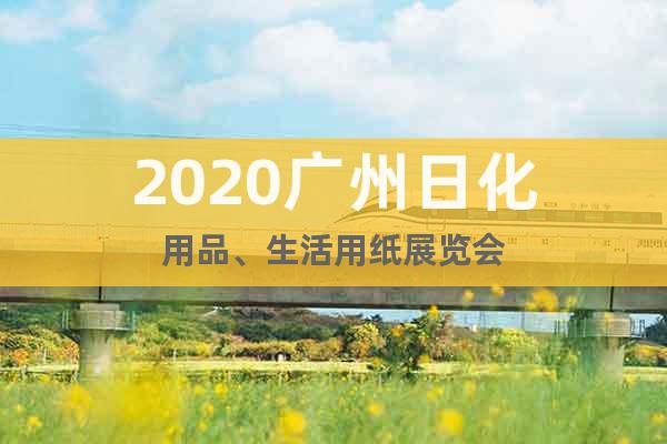 2020广州日化用品、生活用纸展览会