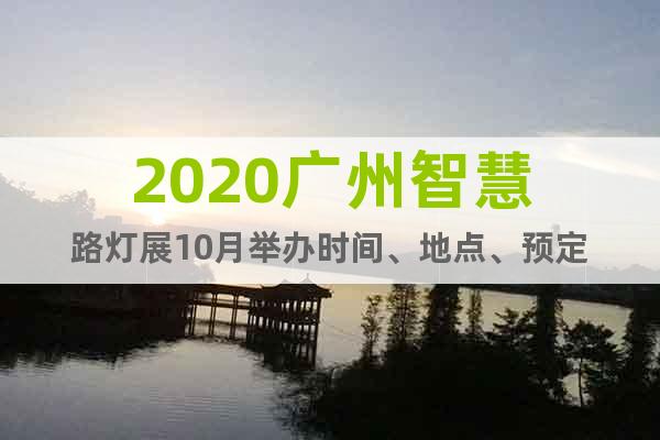 2020廣州智慧路燈展10月舉辦時間、地點(diǎn)、預(yù)定