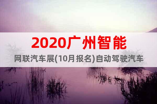 2020广州智能网联汽车展(10月报名)自动驾驶汽车展会