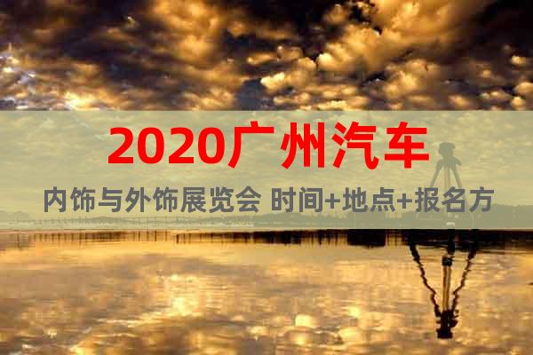 2020广州汽车内饰与外饰展览会 时间+地点+报名方式