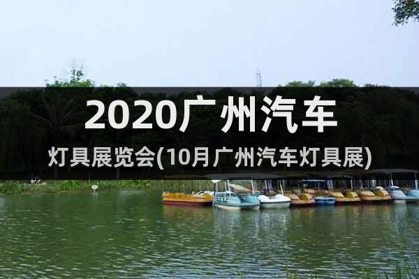 2020广州汽车灯具展览会(10月广州汽车灯具展)