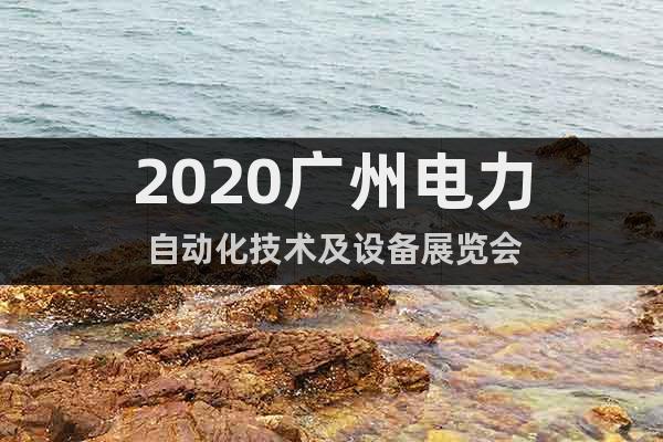 2020广州电力自动化技术及设备展览会
