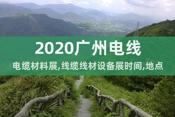 2020广州电线电缆材料展,线缆线材设备展时间,地点