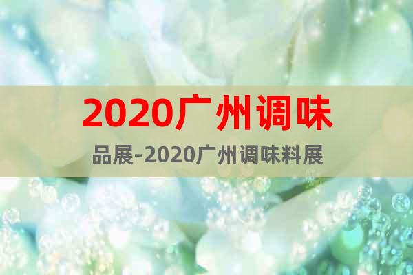 2020广州调味品展-2020广州调味料展