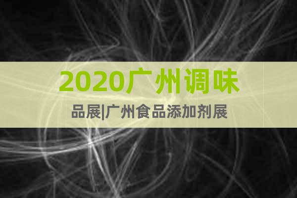 2020广州调味品展|广州食品添加剂展