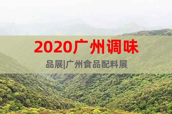 2020广州调味品展|广州食品配料展