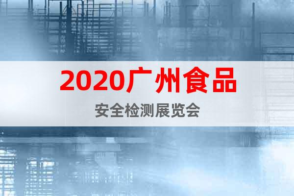 2020广州食品安全检测展览会