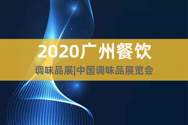 2020广州餐饮调味品展|中国调味品展览会