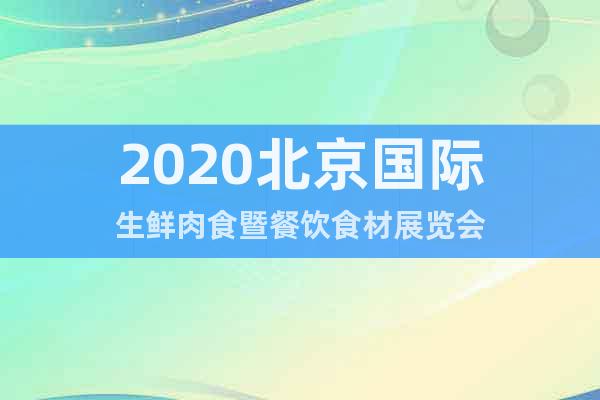 2020北京国际生鲜肉食暨餐饮食材展览会