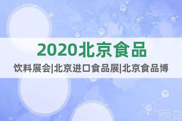2020北京食品饮料展会|北京进口食品展|北京食品博览会