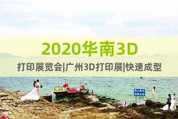 2020华南3D打印展览会|广州3D打印展|快速成型展览会