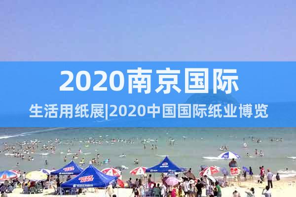 2020南京国际生活用纸展|2020中国国际纸业博览会