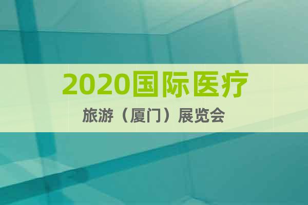 2020国际医疗旅游（厦门）展览会