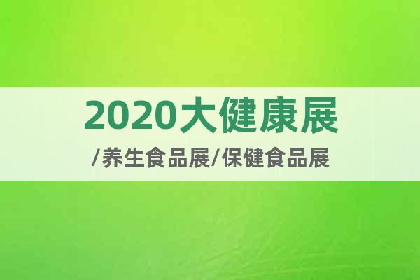 2020大健康展/養(yǎng)生食品展/保健食品展