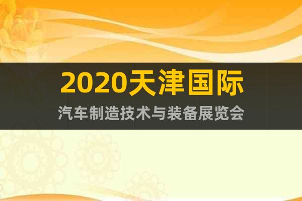 2020天津國(guó)際汽車(chē)制造技術(shù)與裝備展覽會(huì)