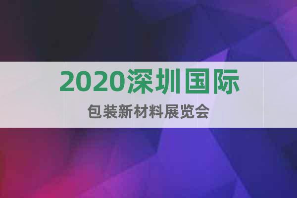 2020深圳国际包装新材料展览会