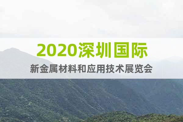 2020深圳國際新金屬材料和應(yīng)用技術(shù)展覽會