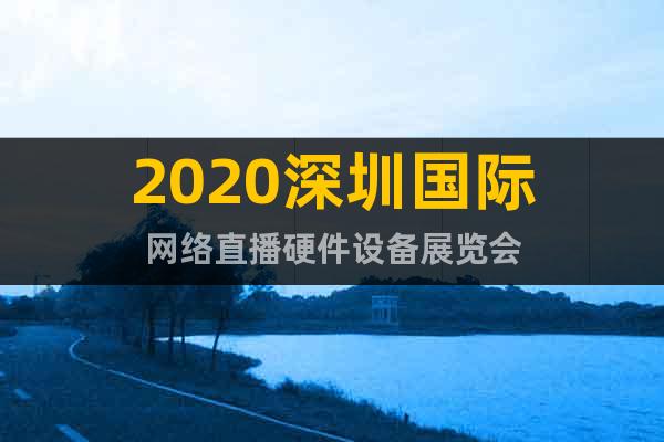 2020深圳國際網(wǎng)絡(luò)直播硬件設(shè)備展覽會