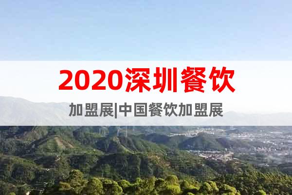 2020深圳餐飲加盟展|中國餐飲加盟展