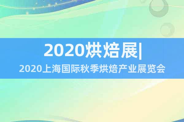 2020烘焙展|2020上海国际秋季烘焙产业展览会