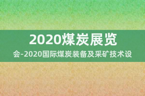 2020煤炭展览会-2020国际煤炭装备及采矿技术设备展览会