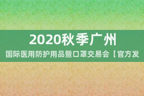 2020秋季廣州國際醫(yī)用防護用品暨口罩交易會【官方發(fā)布】