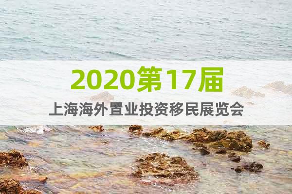 2020第17届上海海外置业投资移民展览会