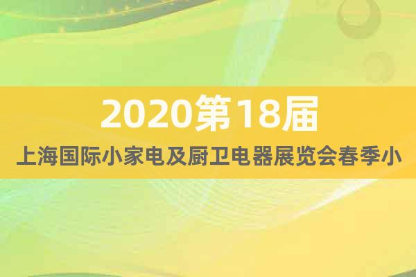 2020第18屆上海國(guó)際小家電及廚衛(wèi)電器展覽會(huì)春季小家電展