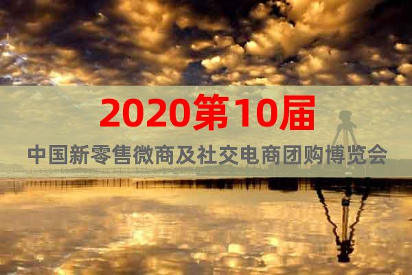 2020第10届中国新零售微商及社交电商团购博览会