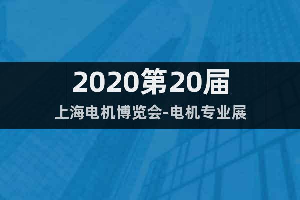 2020第20届上海电机博览会-电机专业展