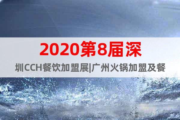 2020第8届深圳CCH餐饮加盟展|广州火锅加盟及餐饮食材展