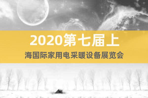 2020第七届上海国际家用电采暖设备展览会