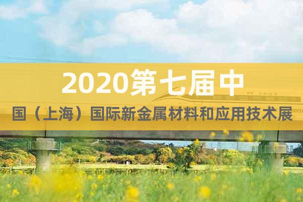 2020第七屆中國（上海）國際新金屬材料和應(yīng)用技術(shù)展覽會