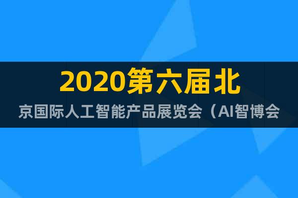 2020第六届北京国际人工智能产品展览会（AI智博会）