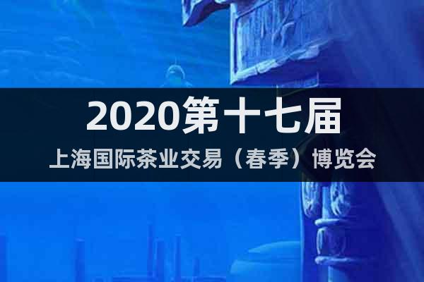 2020第十七屆上海國際茶業(yè)交易（春季）博覽會(huì)