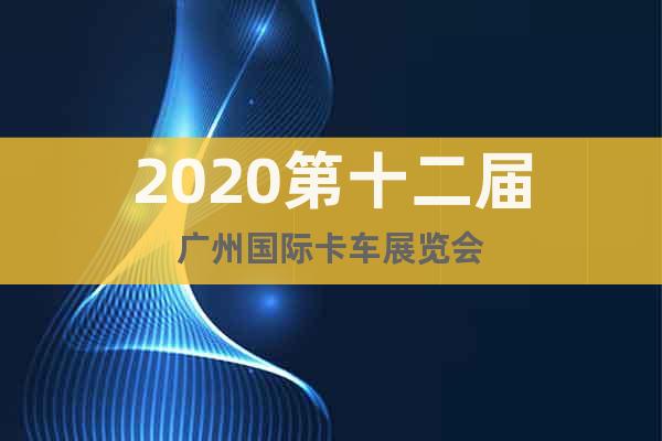 2020第十二届广州国际卡车展览会