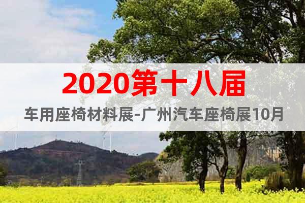 2020第十八届车用座椅材料展-广州汽车座椅展10月预定报名