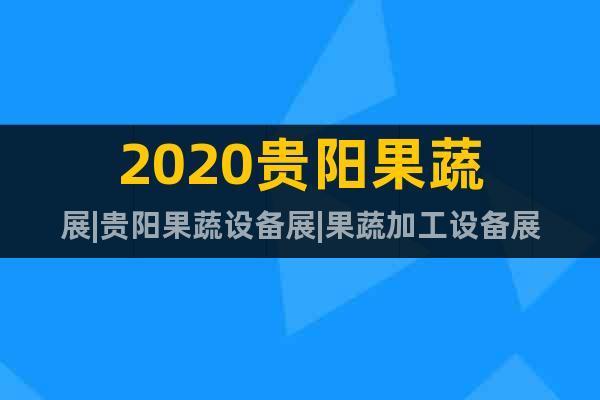 2020貴陽果蔬展|貴陽果蔬設(shè)備展|果蔬加工設(shè)備展