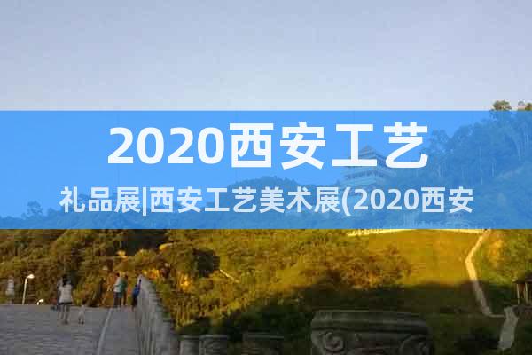 2020西安工艺礼品展|西安工艺美术展(2020西安文博会）