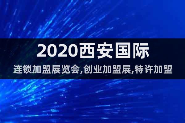 2020西安国际连锁加盟展览会,创业加盟展,特许加盟展