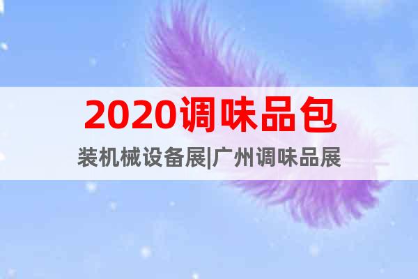 2020调味品包装机械设备展|广州调味品展