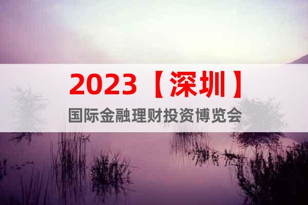 2023【深圳】国际金融理财投资博览会