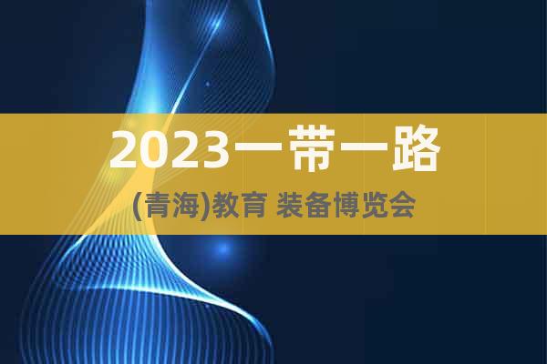 2023一带一路(青海)教育 装备博览会