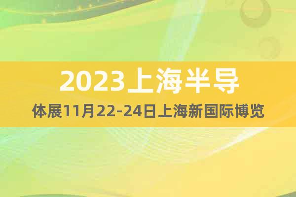 2023上海半导体展11月22-24日上海新国际博览中心举办