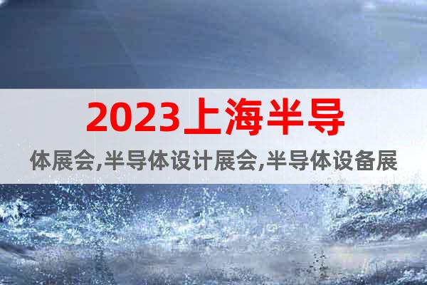 2023上海半导体展会,半导体设计展会,半导体设备展会