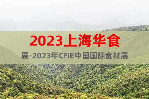 2023上海華食展-2023年CFIE中國國際食材展