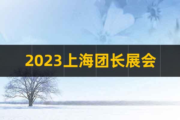 2023上海團(tuán)長(zhǎng)展會(huì)