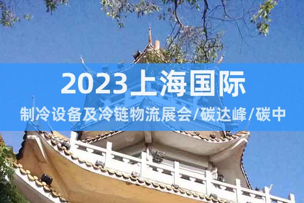 2023上海国际制冷设备及冷链物流展会/碳达峰/碳中和
