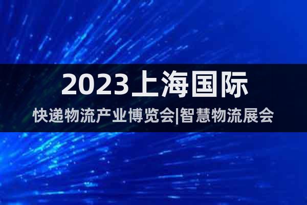 2023上海国际快递物流产业博览会|智慧物流展会