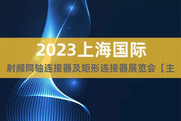 2023上海国际射频同轴连接器及矩形连接器展览会【主办方】